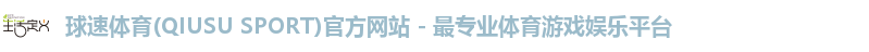 球速体育(QIUSU SPORT)官方网站 - 最专业体育游戏娱乐平台